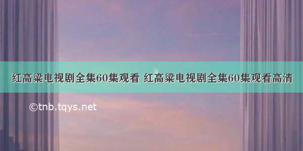 红高粱电视剧全集60集观看 红高粱电视剧全集60集观看高清