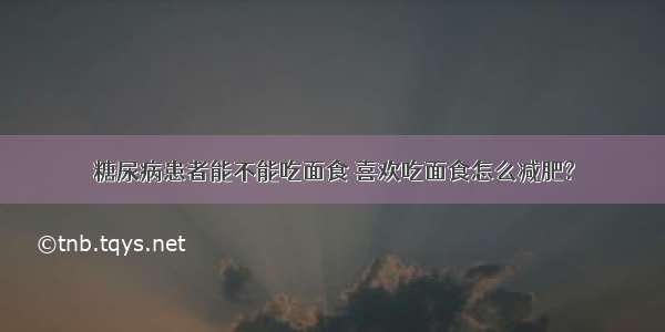 糖尿病患者能不能吃面食 喜欢吃面食怎么减肥?