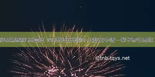 80多岁没有糖尿病 高血压 103岁还在出诊！这位名中医一辈子养生总结了5句话！