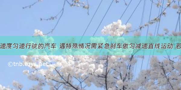 以10m/s的速度匀速行驶的汽车 遇特殊情况需紧急刹车做匀减速直线运动 若刹车后运动