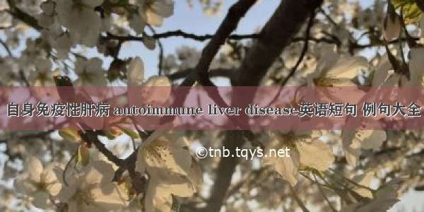 自身免疫性肝病 autoimmune liver disease英语短句 例句大全