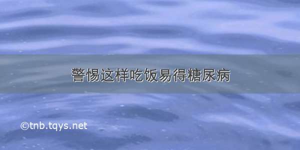 警惕这样吃饭易得糖尿病