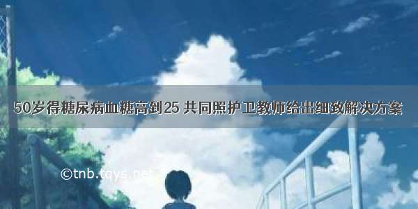 50岁得糖尿病血糖高到25 共同照护卫教师给出细致解决方案