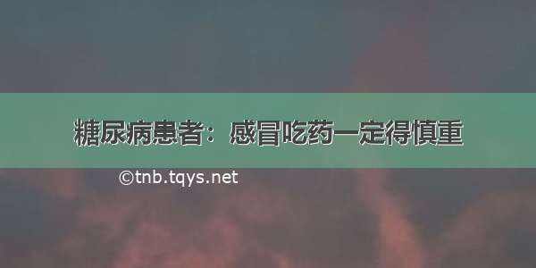 糖尿病患者：感冒吃药一定得慎重