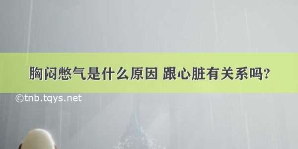 胸闷憋气是什么原因 跟心脏有关系吗?