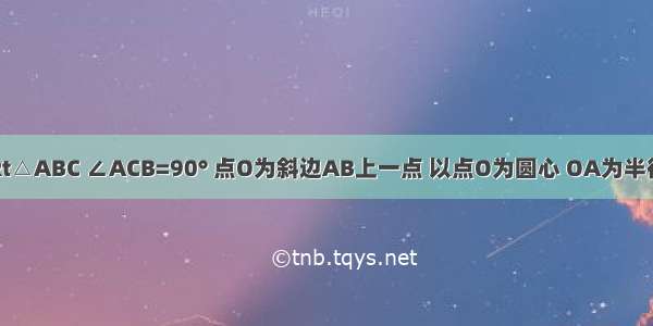 如图 已知Rt△ABC ∠ACB=90° 点O为斜边AB上一点 以点O为圆心 OA为半径的圆与BC