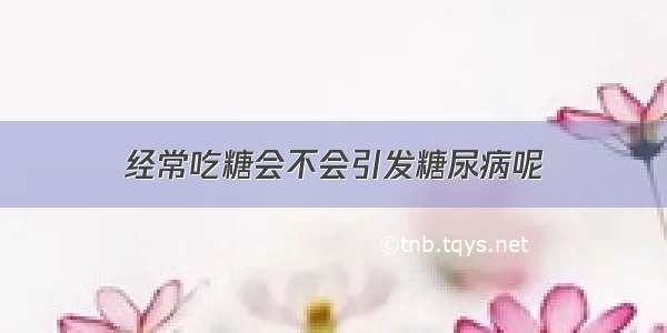 经常吃糖会不会引发糖尿病呢