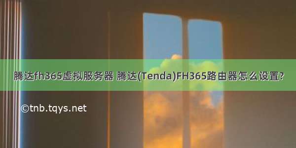 腾达fh365虚拟服务器 腾达(Tenda)FH365路由器怎么设置?