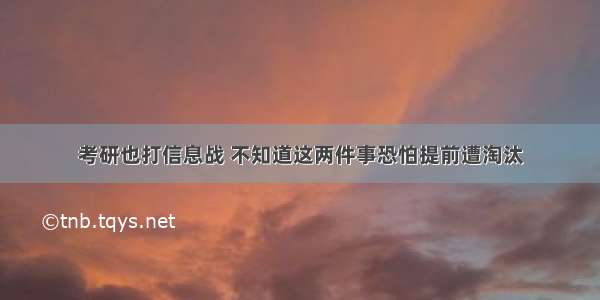 考研也打信息战 不知道这两件事恐怕提前遭淘汰