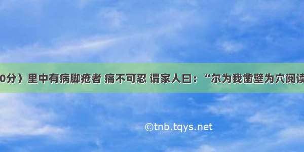 （10分）里中有病脚疮者 痛不可忍 谓家人曰：“尔为我凿壁为穴阅读答案