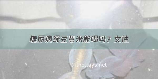 糖尿病绿豆薏米能喝吗？女性