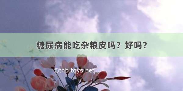 糖尿病能吃杂粮皮吗？好吗？