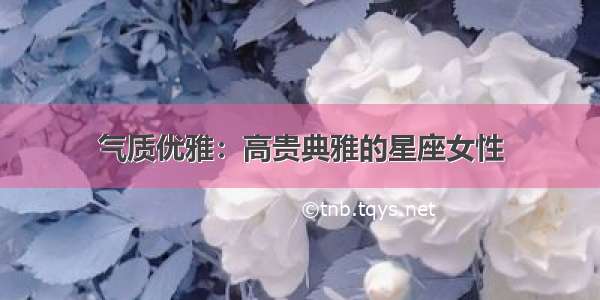 气质优雅：高贵典雅的星座女性