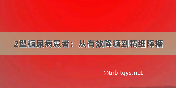 2型糖尿病患者：从有效降糖到精细降糖