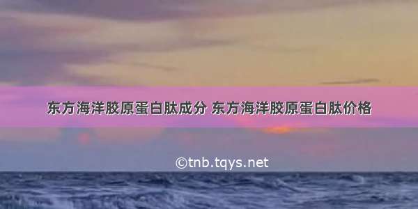 东方海洋胶原蛋白肽成分 东方海洋胶原蛋白肽价格