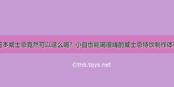 日本威士忌竟然可以这么喝？小白也能喝很嗨的威士忌特饮制作体验