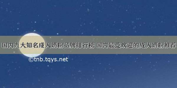 国内九大知名成人奶粉品牌排行榜 国内最受欢迎的成人奶粉推荐