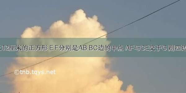 ABCD是边长12厘米的正方形 E F分别是AB BC边的中点 AF与CE交于G 则四边形AGCD的