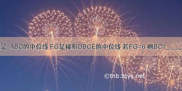 如图 DE是△ABC的中位线 FG是梯形DBCE的中位线 若FG=6 则BC=________．