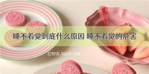 睡不着觉到底什么原因 睡不着觉的危害