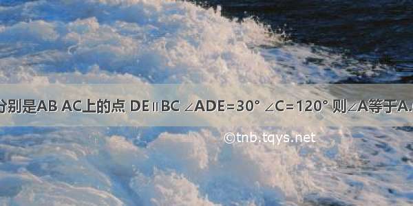 如图 在△ABC中 D E分别是AB AC上的点 DE∥BC ∠ADE=30° ∠C=120° 则∠A等于A.60°B.45°C.30°D.20°