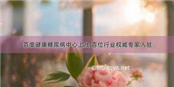 百度健康糖尿病中心上线 百位行业权威专家入驻