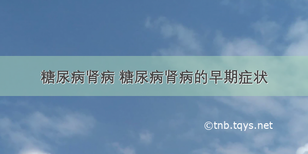 糖尿病肾病 糖尿病肾病的早期症状