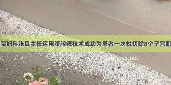 我院妇科张良主任运用腹腔镜技术成功为患者一次性切除8个子宫肌瘤