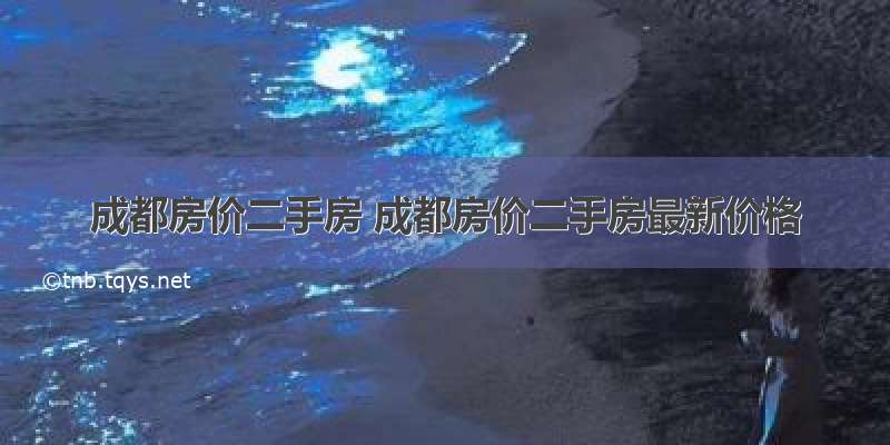 成都房价二手房 成都房价二手房最新价格