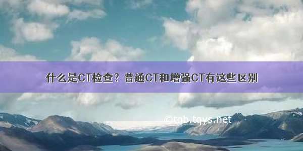 什么是CT检查？普通CT和增强CT有这些区别