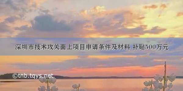 深圳市技术攻关面上项目申请条件及材料 补贴500万元