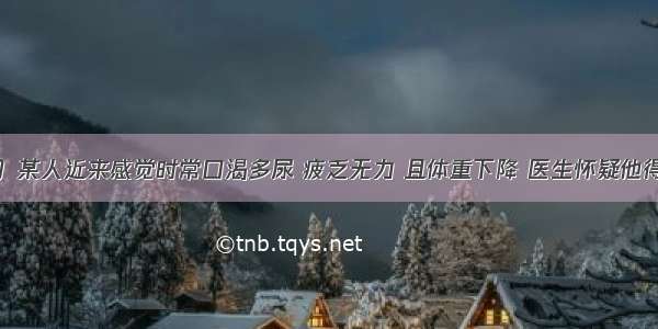 （共12分）某人近来感觉时常口渴多尿 疲乏无力 且体重下降 医生怀疑他得了糖尿病。