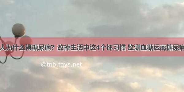 人为什么得糖尿病？改掉生活中这4个坏习惯 监测血糖远离糖尿病