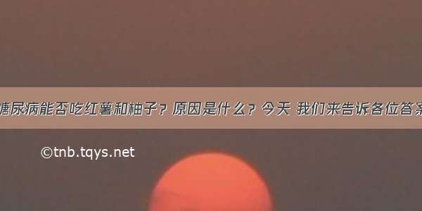 糖尿病能否吃红薯和柚子？原因是什么？今天 我们来告诉各位答案