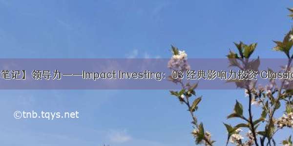 【沃顿商学院学习笔记】领导力——Impact Investing：03 经典影响力投资 Classic Impact Investing