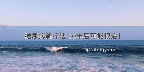 糖尿病新疗法 30年后可能根治！