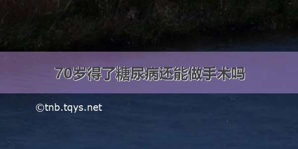 70岁得了糖尿病还能做手术吗