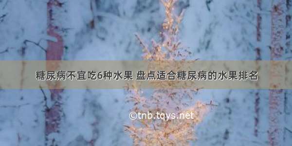 糖尿病不宜吃6种水果 盘点适合糖尿病的水果排名