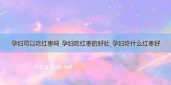 孕妇可以吃红枣吗_孕妇吃红枣的好处_孕妇吃什么红枣好