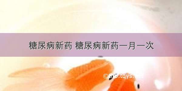 糖尿病新药 糖尿病新药一月一次