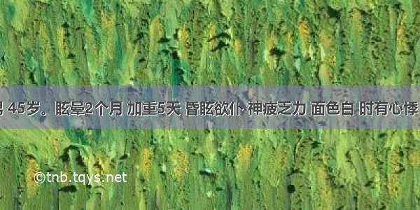 患者 男 45岁。眩晕2个月 加重5天 昏眩欲仆 神疲乏力 面色白 时有心悸 夜寐欠