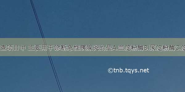 以下医学检查项目中 主要用于诊断急性胰腺炎的是A.血淀粉酶B.尿淀粉酶C.淀粉酶增高D.