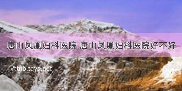 唐山凤凰妇科医院 唐山凤凰妇科医院好不好