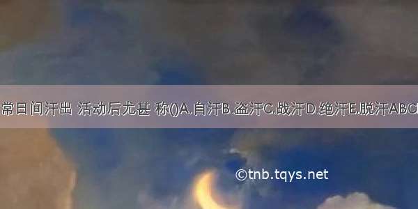 经常日间汗出 活动后尤甚 称()A.自汗B.盗汗C.战汗D.绝汗E.脱汗ABCDE