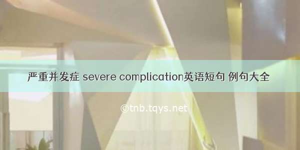 严重并发症 severe complication英语短句 例句大全