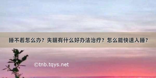 睡不着怎么办？失眠有什么好办法治疗？怎么能快速入睡？