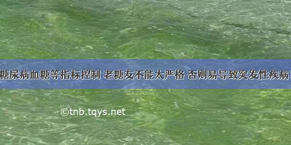 糖尿病血糖等指标控制 老糖友不能太严格 否则易导致突发性疾病！