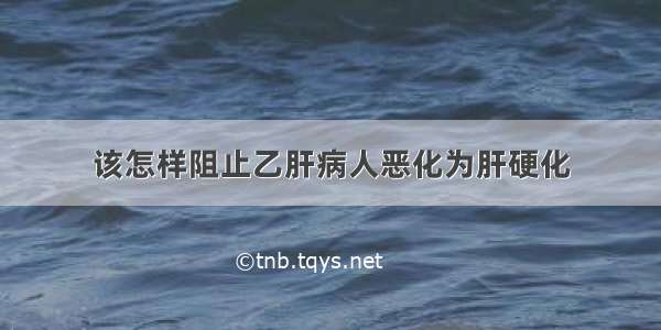 该怎样阻止乙肝病人恶化为肝硬化