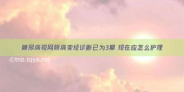 糖尿病视网膜病变经诊断已为3期 现在应怎么护理