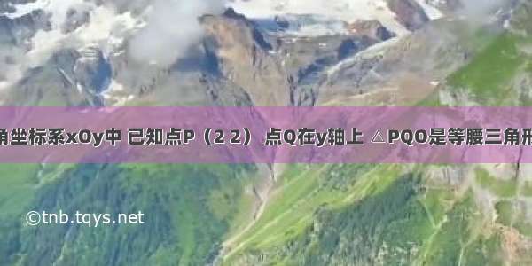 在平面直角坐标系xOy中 已知点P（2 2） 点Q在y轴上 △PQO是等腰三角形 则满足条